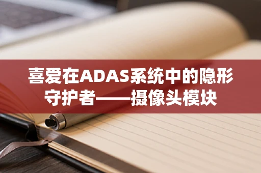 喜爱在ADAS系统中的隐形守护者——摄像头模块