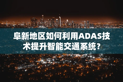 阜新地区如何利用ADAS技术提升智能交通系统？