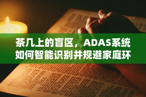 茶几上的盲区，ADAS系统如何智能识别并规避家庭环境中的障碍？