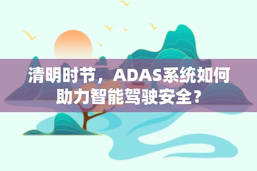 清明时节，ADAS系统如何助力智能驾驶安全？