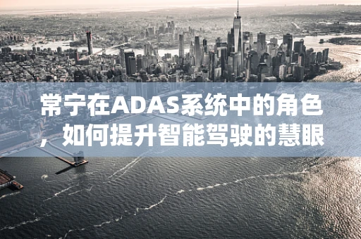 常宁在ADAS系统中的角色，如何提升智能驾驶的慧眼识别能力？