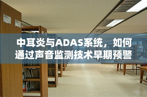 中耳炎与ADAS系统，如何通过声音监测技术早期预警？