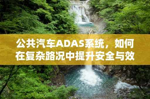 公共汽车ADAS系统，如何在复杂路况中提升安全与效率？