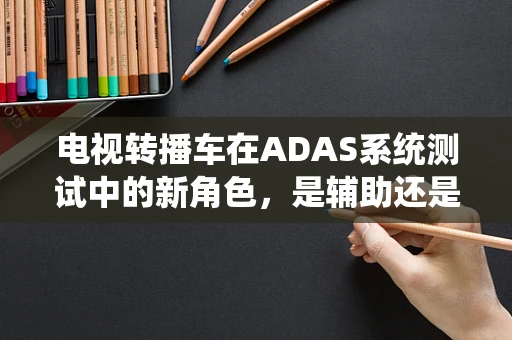电视转播车在ADAS系统测试中的新角色，是辅助还是颠覆者？