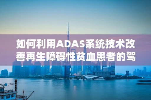 如何利用ADAS系统技术改善再生障碍性贫血患者的驾驶安全？