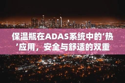 保温瓶在ADAS系统中的‘热’应用，安全与舒适的双重考量