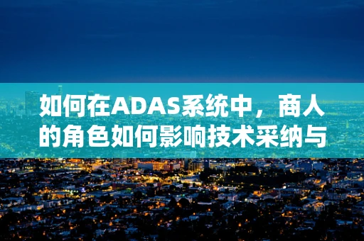 如何在ADAS系统中，商人的角色如何影响技术采纳与市场渗透？