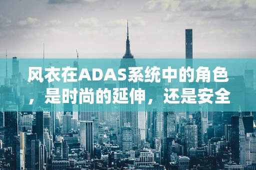 风衣在ADAS系统中的角色，是时尚的延伸，还是安全的守护？