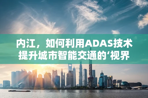 内江，如何利用ADAS技术提升城市智能交通的‘视界’？