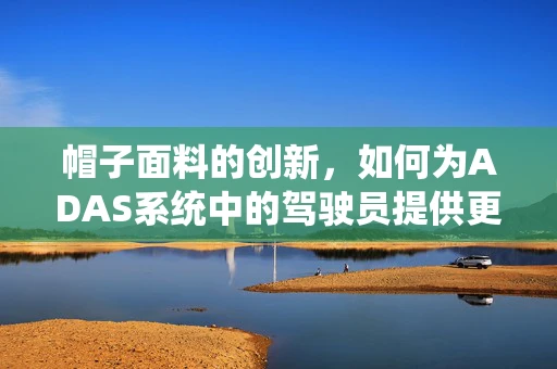 帽子面料的创新，如何为ADAS系统中的驾驶员提供更佳的舒适与安全？