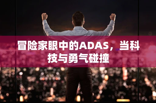冒险家眼中的ADAS，当科技与勇气碰撞
