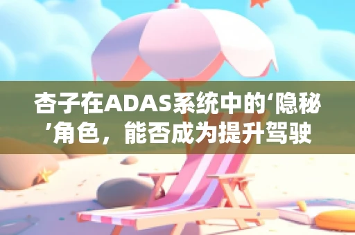 杏子在ADAS系统中的‘隐秘’角色，能否成为提升驾驶安全的‘黄金果’？