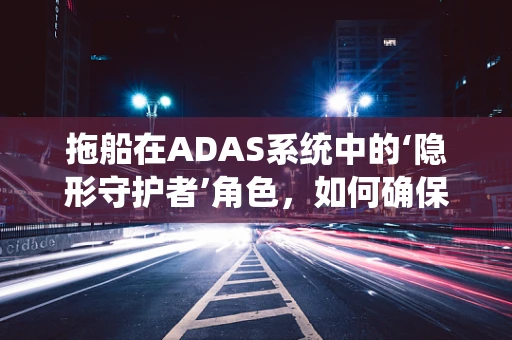 拖船在ADAS系统中的‘隐形守护者’角色，如何确保其安全与效率？