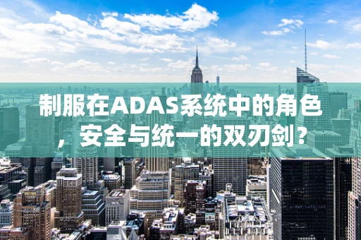 制服在ADAS系统中的角色，安全与统一的双刃剑？