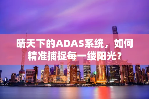 晴天下的ADAS系统，如何精准捕捉每一缕阳光？