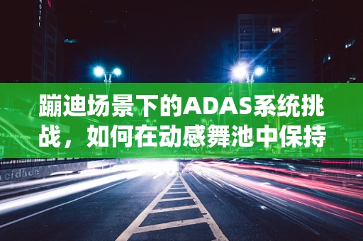 蹦迪场景下的ADAS系统挑战，如何在动感舞池中保持车辆稳定与安全？