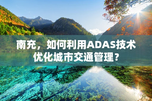 南充，如何利用ADAS技术优化城市交通管理？
