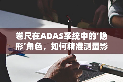 卷尺在ADAS系统中的‘隐形’角色，如何精准测量影响安全？
