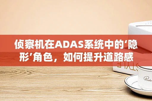 侦察机在ADAS系统中的‘隐形’角色，如何提升道路感知的广度与深度？
