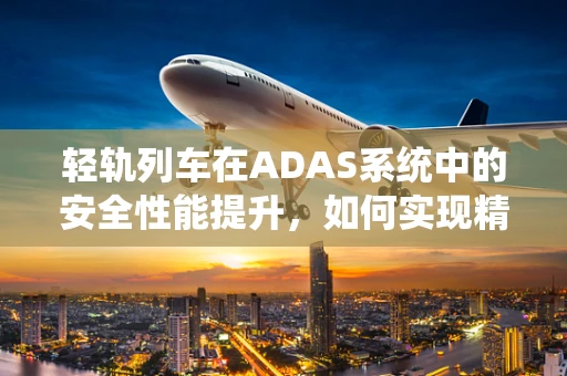 轻轨列车在ADAS系统中的安全性能提升，如何实现精准定位与避障？