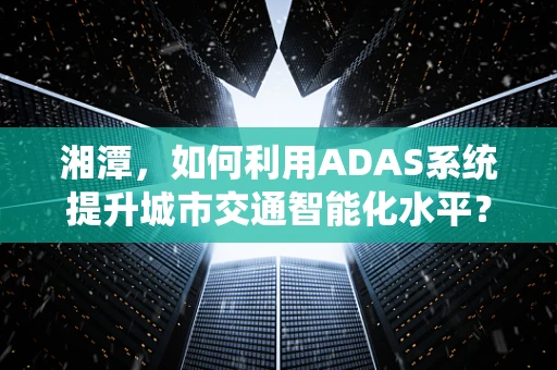 湘潭，如何利用ADAS系统提升城市交通智能化水平？