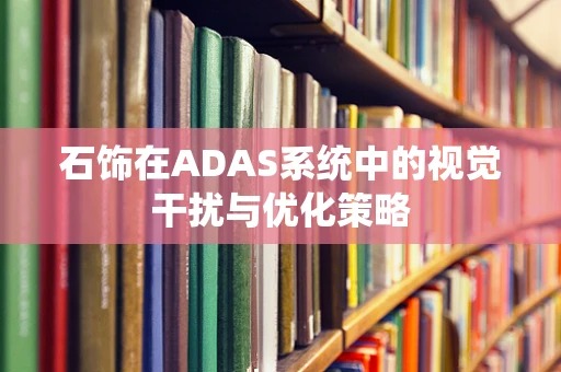 石饰在ADAS系统中的视觉干扰与优化策略
