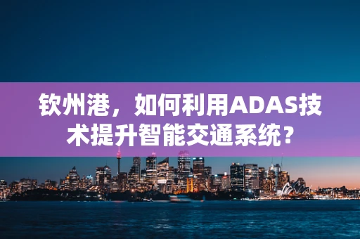 钦州港，如何利用ADAS技术提升智能交通系统？