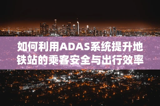 如何利用ADAS系统提升地铁站的乘客安全与出行效率？