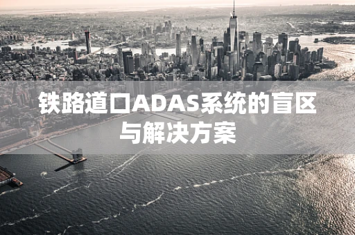 铁路道口ADAS系统的盲区与解决方案