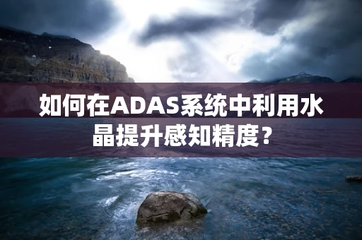 如何在ADAS系统中利用水晶提升感知精度？