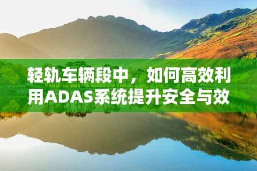 轻轨车辆段中，如何高效利用ADAS系统提升安全与效率？