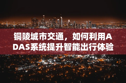 铜陵城市交通，如何利用ADAS系统提升智能出行体验？