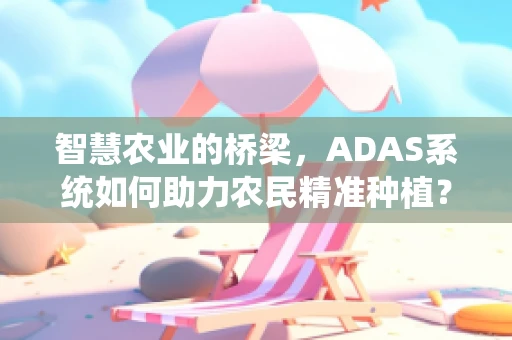智慧农业的桥梁，ADAS系统如何助力农民精准种植？