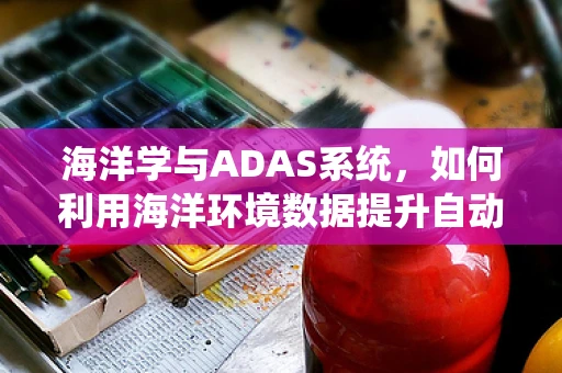 海洋学与ADAS系统，如何利用海洋环境数据提升自动驾驶安全？