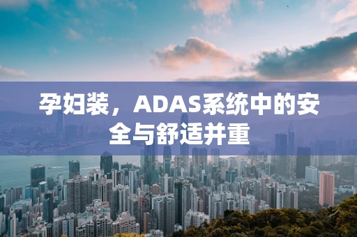 孕妇装，ADAS系统中的安全与舒适并重