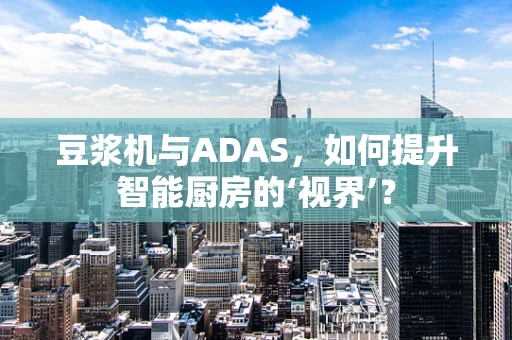 豆浆机与ADAS，如何提升智能厨房的‘视界’？
