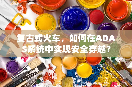 复古式火车，如何在ADAS系统中实现安全穿越？