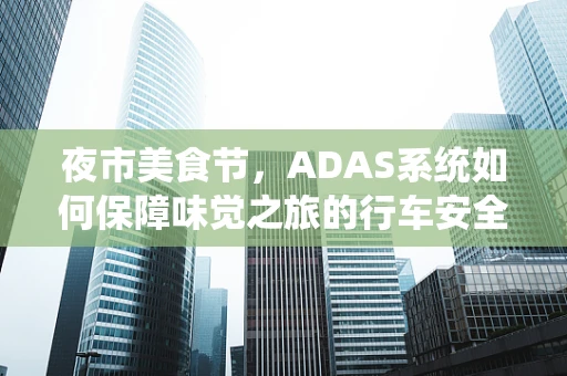 夜市美食节，ADAS系统如何保障味觉之旅的行车安全？