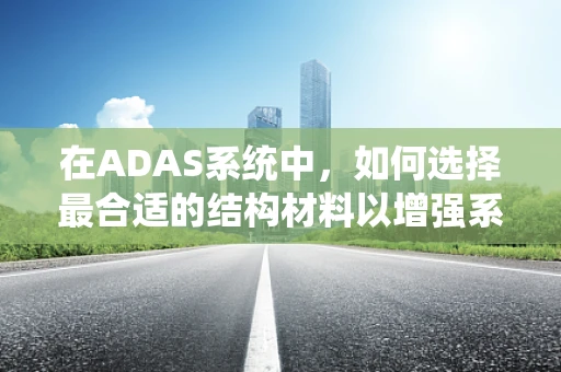 在ADAS系统中，如何选择最合适的结构材料以增强系统耐用性？