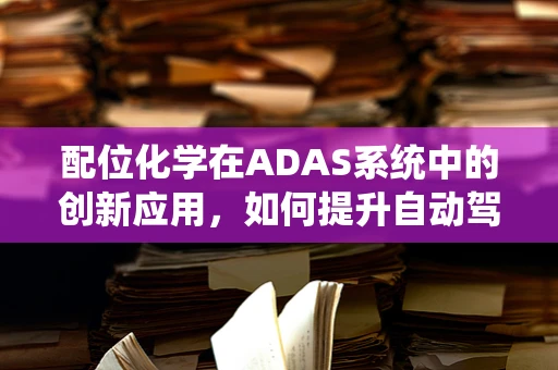 配位化学在ADAS系统中的创新应用，如何提升自动驾驶安全性能？