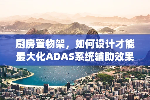 厨房置物架，如何设计才能最大化ADAS系统辅助效果？