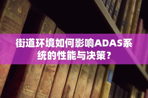 街道环境如何影响ADAS系统的性能与决策？