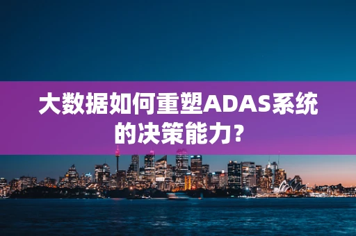 大数据如何重塑ADAS系统的决策能力？