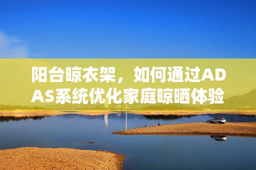 阳台晾衣架，如何通过ADAS系统优化家庭晾晒体验？