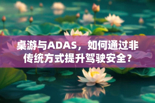 桌游与ADAS，如何通过非传统方式提升驾驶安全？
