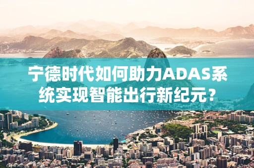 宁德时代如何助力ADAS系统实现智能出行新纪元？