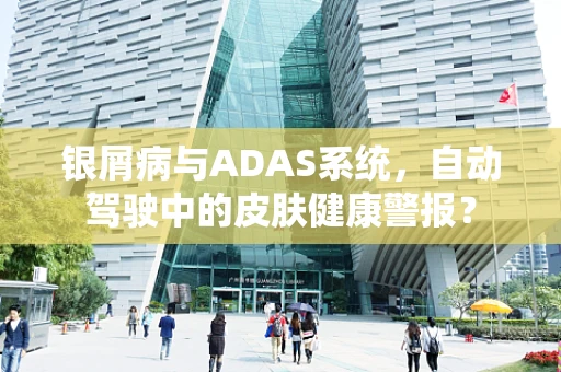 银屑病与ADAS系统，自动驾驶中的皮肤健康警报？