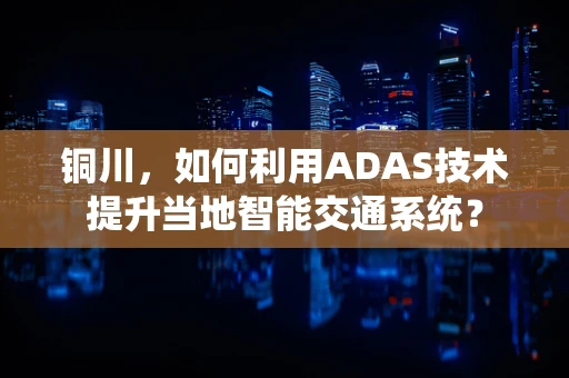 铜川，如何利用ADAS技术提升当地智能交通系统？