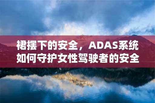 裙摆下的安全，ADAS系统如何守护女性驾驶者的安全？