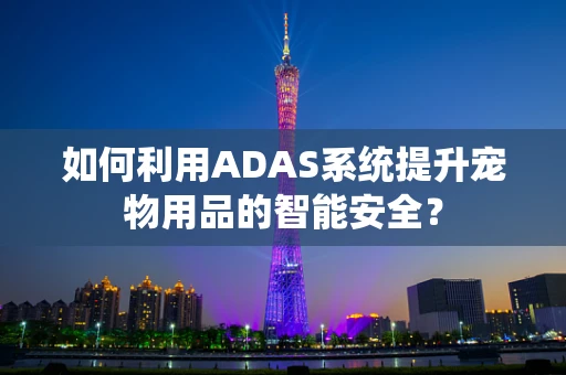 如何利用ADAS系统提升宠物用品的智能安全？